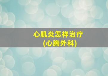 心肌炎怎样治疗 (心胸外科)